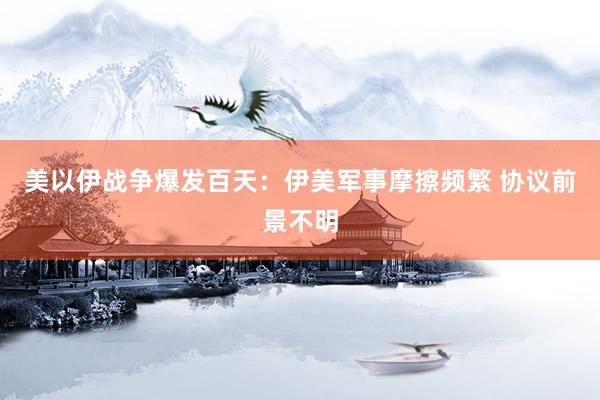 美以伊战争爆发百天：伊美军事摩擦频繁 协议前景不明