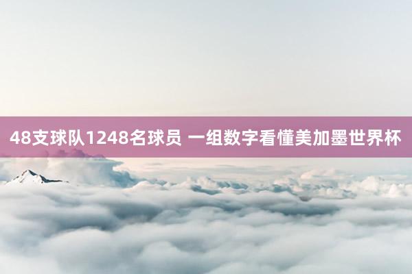48支球队1248名球员 一组数字看懂美加墨世界杯