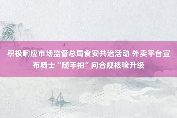 积极响应市场监管总局食安共治活动 外卖平台宣布骑士“随手拍”向合规核验升级