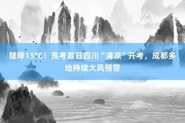 陡降15℃！高考首日四川“清凉”开考，成都多地持续大风预警