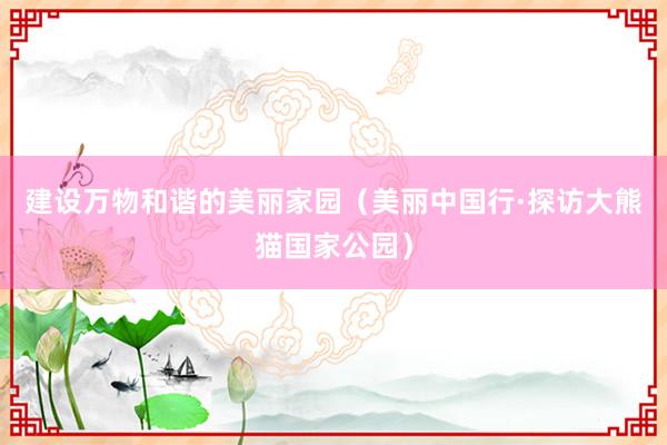 建设万物和谐的美丽家园（美丽中国行·探访大熊猫国家公园）