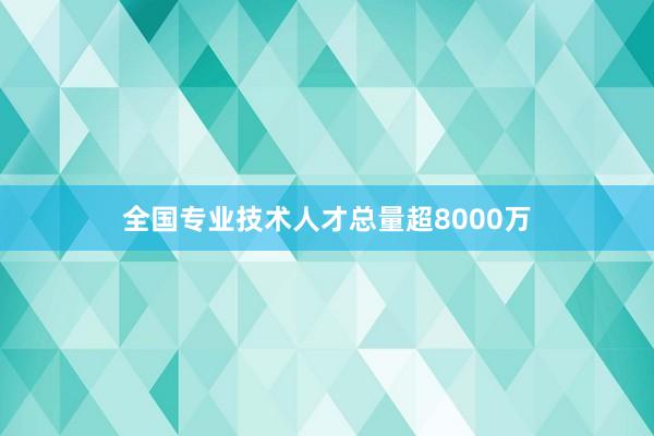 全国专业技术人才总量超8000万