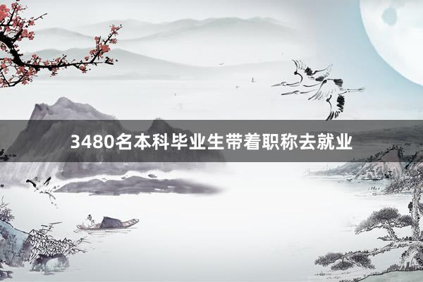3480名本科毕业生带着职称去就业