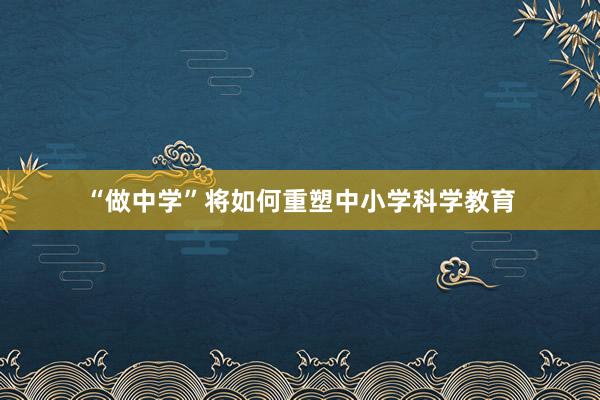 “做中学”将如何重塑中小学科学教育