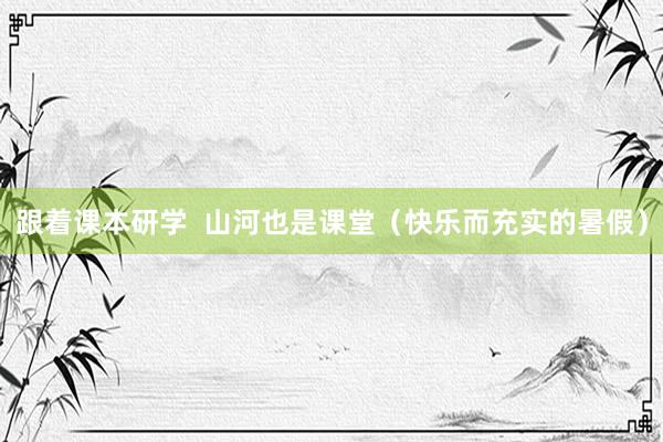 跟着课本研学  山河也是课堂（快乐而充实的暑假）
