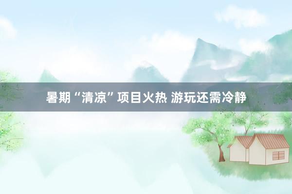 暑期“清凉”项目火热 游玩还需冷静