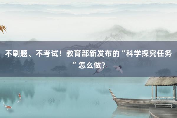 不刷题、不考试！教育部新发布的“科学探究任务”怎么做？