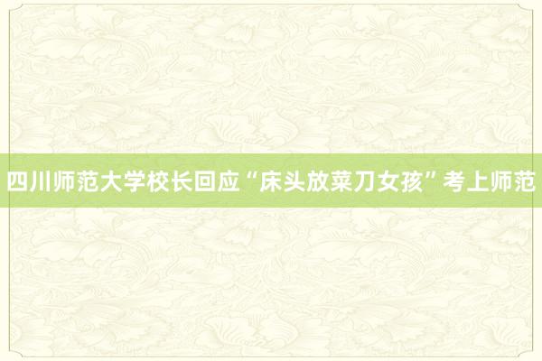 四川师范大学校长回应“床头放菜刀女孩”考上师范