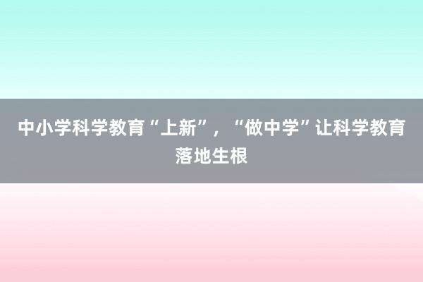 中小学科学教育“上新”，“做中学”让科学教育落地生根