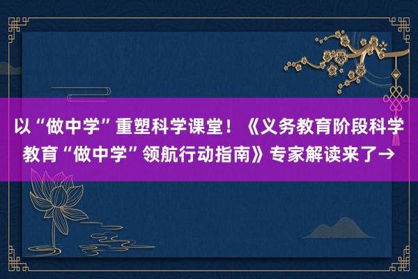 以“做中学”重塑科学课堂！《义务教育阶段科学教育“做中学”领航行动指南》专家解读来了→