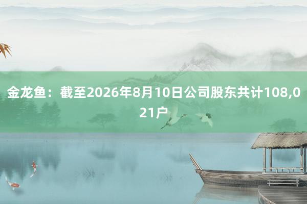 金龙鱼:截至2026年8月10日公司股东共计108,021户