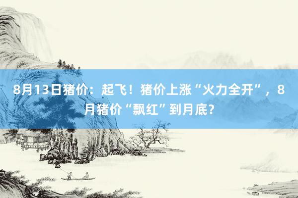 8月13日猪价：起飞！猪价上涨“火力全开”，8月猪价“飘红”到月底？