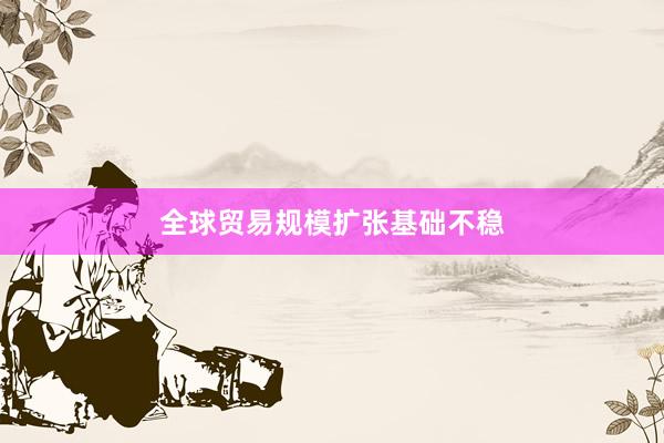 全球贸易规模扩张基础不稳