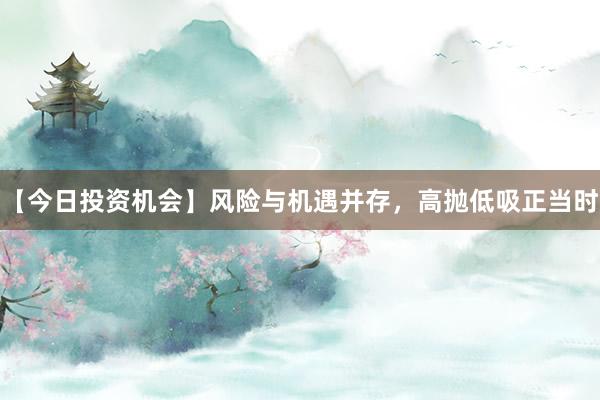 【今日投资机会】风险与机遇并存，高抛低吸正当时