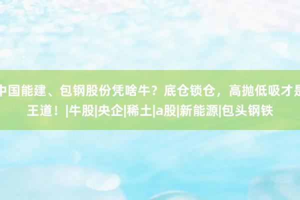 中国能建、包钢股份凭啥牛？底仓锁仓，高抛低吸才是王道！|牛股|央企|稀土|a股|新能源|包头钢铁