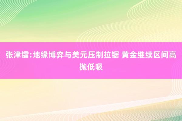 张津镭:地缘博弈与美元压制拉锯 黄金继续区间高抛低吸