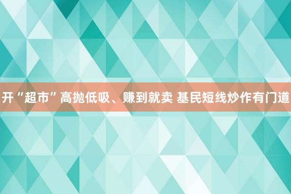 开“超市”高抛低吸、赚到就卖 基民短线炒作有门道