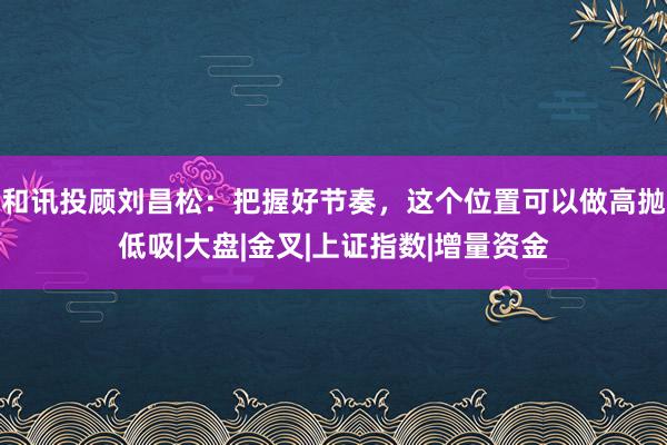 和讯投顾刘昌松:把握好节奏,这个位置可以做高抛低吸|大盘|金叉|上证指数|增量资金