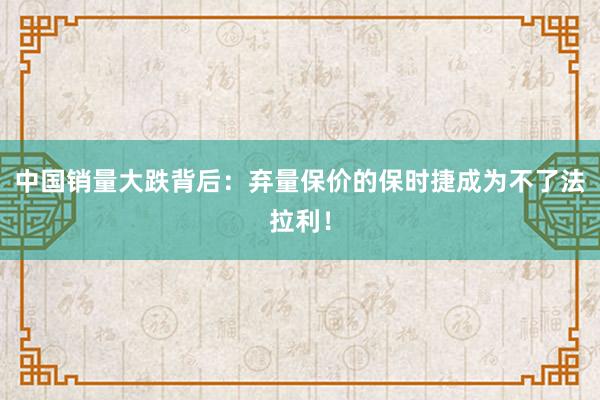 中国销量大跌背后：弃量保价的保时捷成为不了法拉利！