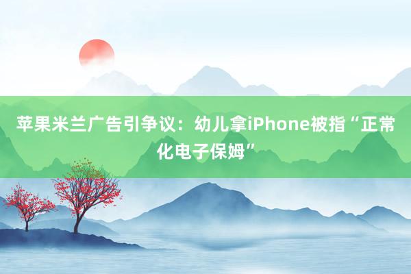 苹果米兰广告引争议:幼儿拿iPhone被指“正常化电子保姆”
