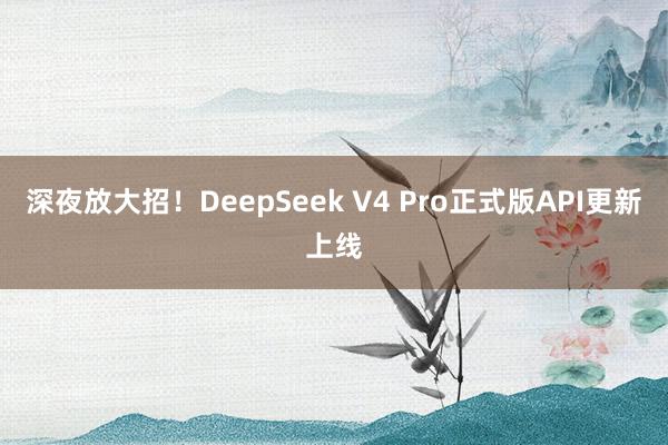 深夜放大招!DeepSeek V4 Pro正式版API更新上线