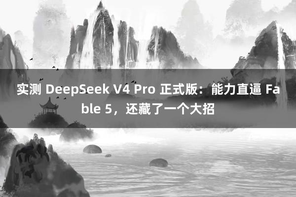 实测 DeepSeek V4 Pro 正式版：能力直逼 Fable 5，还藏了一个大招
