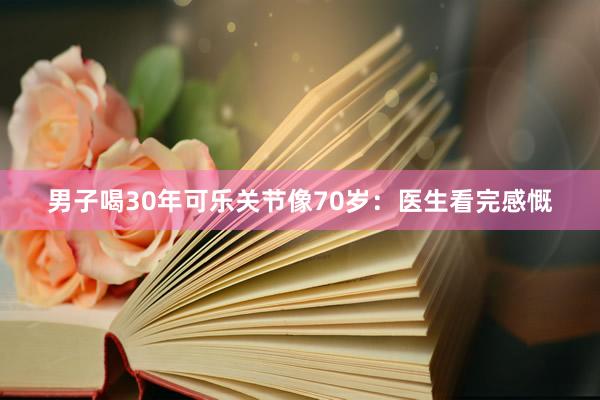 男子喝30年可乐关节像70岁：医生看完感慨