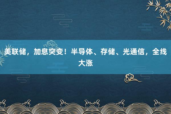 美联储，加息突变！半导体、存储、光通信，全线大涨