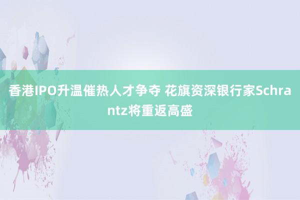 香港IPO升温催热人才争夺 花旗资深银行家Schrantz将重返高盛