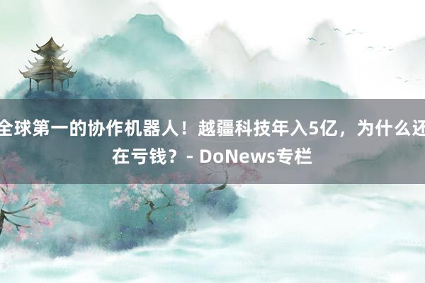 全球第一的协作机器人！越疆科技年入5亿，为什么还在亏钱？- DoNews专栏