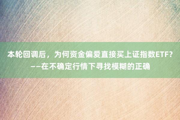 本轮回调后,为何资金偏爱直接买上证指数ETF?——在不确定行情下寻找模糊的正确