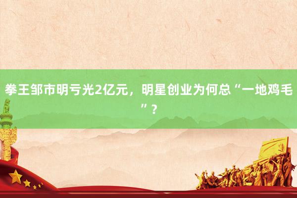 拳王邹市明亏光2亿元,明星创业为何总“一地鸡毛”?
