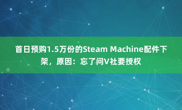 首日预购1.5万份的Steam Machine配件下架,原因:忘了问V社要授权