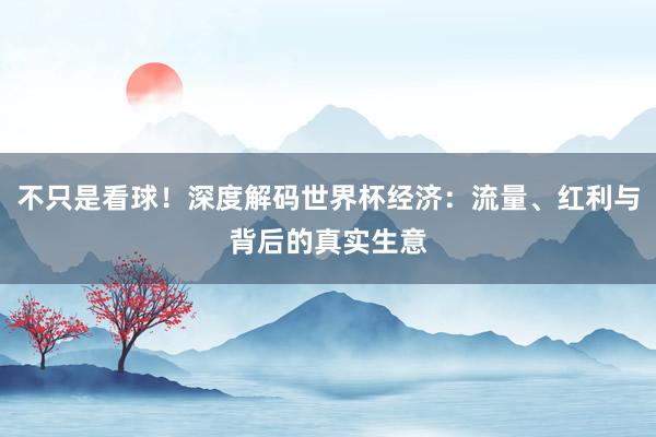 不只是看球！深度解码世界杯经济：流量、红利与背后的真实生意