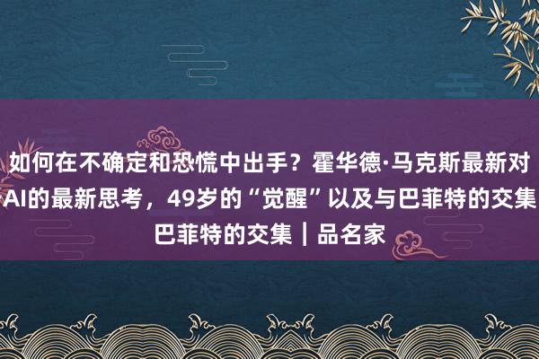 如何在不确定和恐慌中出手?霍华德·马克斯最新对话,关于AI的最新思考,49岁的“觉醒”以及与巴菲特的交集︱品名家