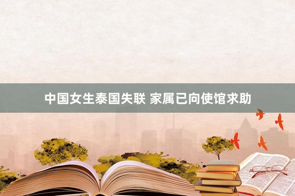 中国女生泰国失联 家属已向使馆求助