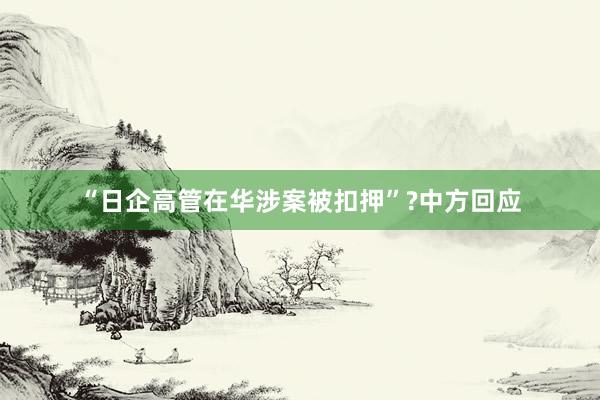 “日企高管在华涉案被扣押”?中方回应