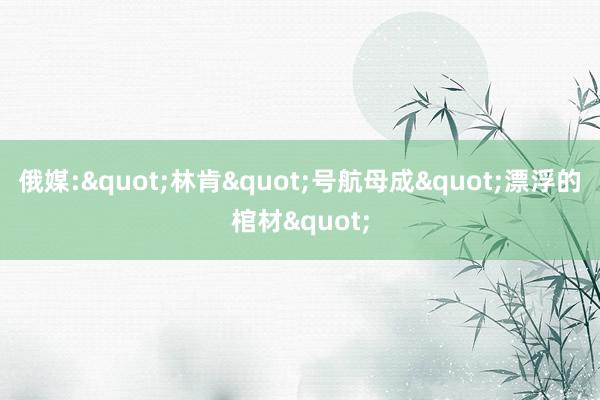 俄媒:"林肯"号航母成"漂浮的棺材"