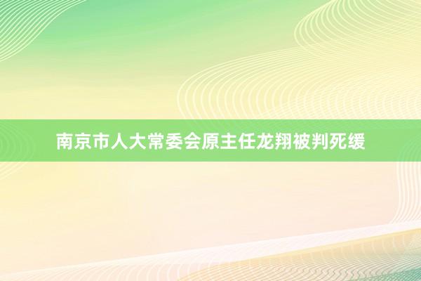 南京市人大常委会原主任龙翔被判死缓