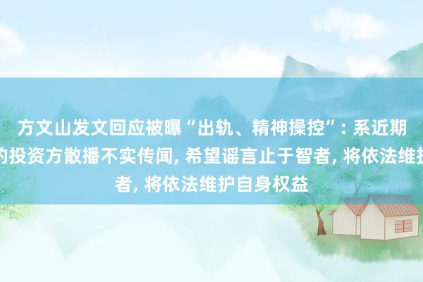 方文山发文回应被曝“出轨、精神操控”: 系近期筹拍网剧的投资方散播不实传闻, 希望谣言止于智者, 将依法维护自身权益