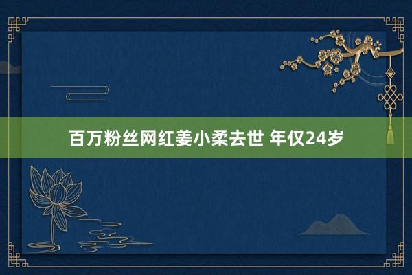 百万粉丝网红姜小柔去世 年仅24岁