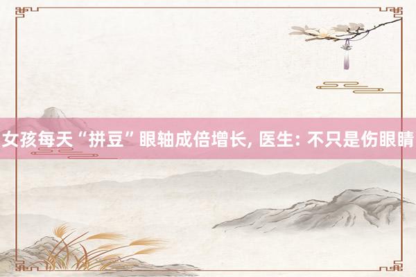 女孩每天“拼豆”眼轴成倍增长, 医生: 不只是伤眼睛