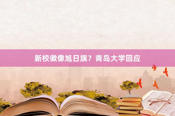 新校徽像旭日旗？青岛大学回应