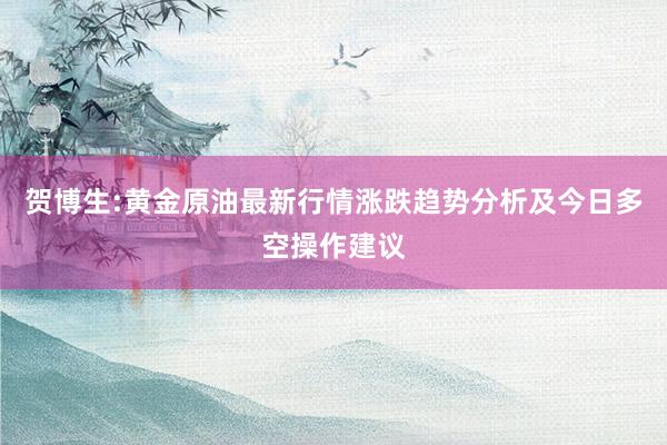 贺博生:黄金原油最新行情涨跌趋势分析及今日多空操作建议