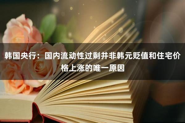韩国央行：国内流动性过剩并非韩元贬值和住宅价格上涨的唯一原因