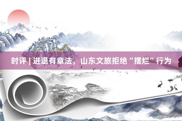 时评 | 进退有章法,山东文旅拒绝“摆烂”行为