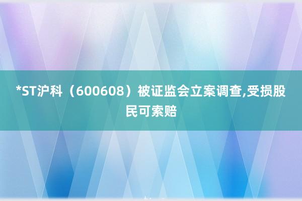 *ST沪科（600608）被证监会立案调查,受损股民可索赔