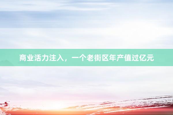 商业活力注入，一个老街区年产值过亿元