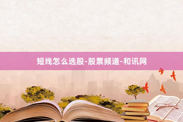 短线怎么选股-股票频道-和讯网