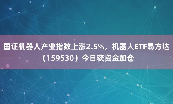 国证机器人产业指数上涨2.5%，机器人ETF易方达（159530）今日获资金加仓